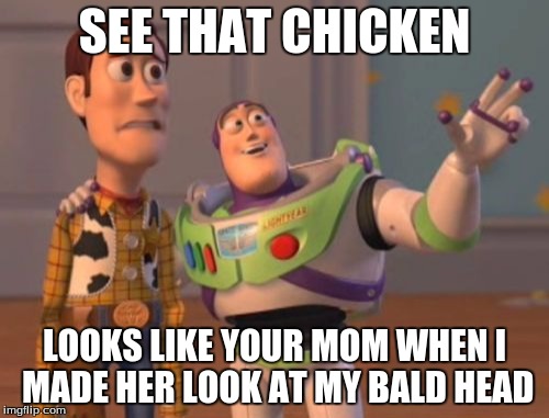 X, X Everywhere Meme | SEE THAT CHICKEN; LOOKS LIKE YOUR MOM WHEN I MADE HER LOOK AT MY BALD HEAD | image tagged in memes,x x everywhere | made w/ Imgflip meme maker