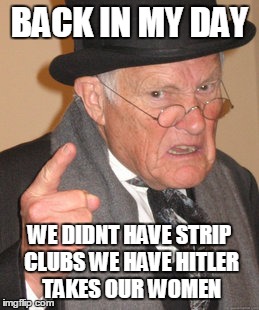 Back In My Day | BACK IN MY DAY; WE DIDNT HAVE STRIP CLUBS WE HAVE HITLER TAKES OUR WOMEN | image tagged in memes,back in my day | made w/ Imgflip meme maker