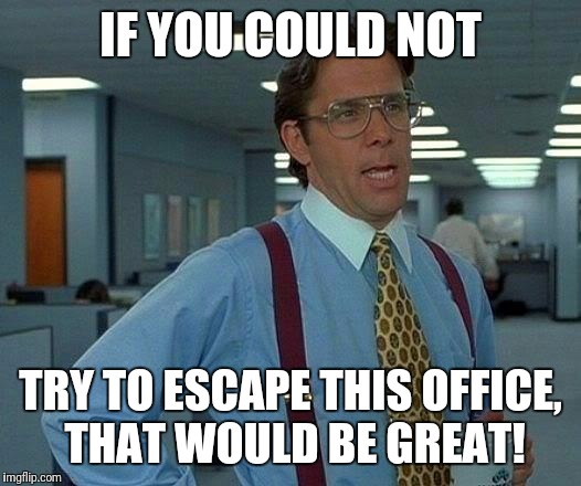 That Would Be Great Meme | IF YOU COULD NOT TRY TO ESCAPE THIS OFFICE, THAT WOULD BE GREAT! | image tagged in memes,that would be great | made w/ Imgflip meme maker