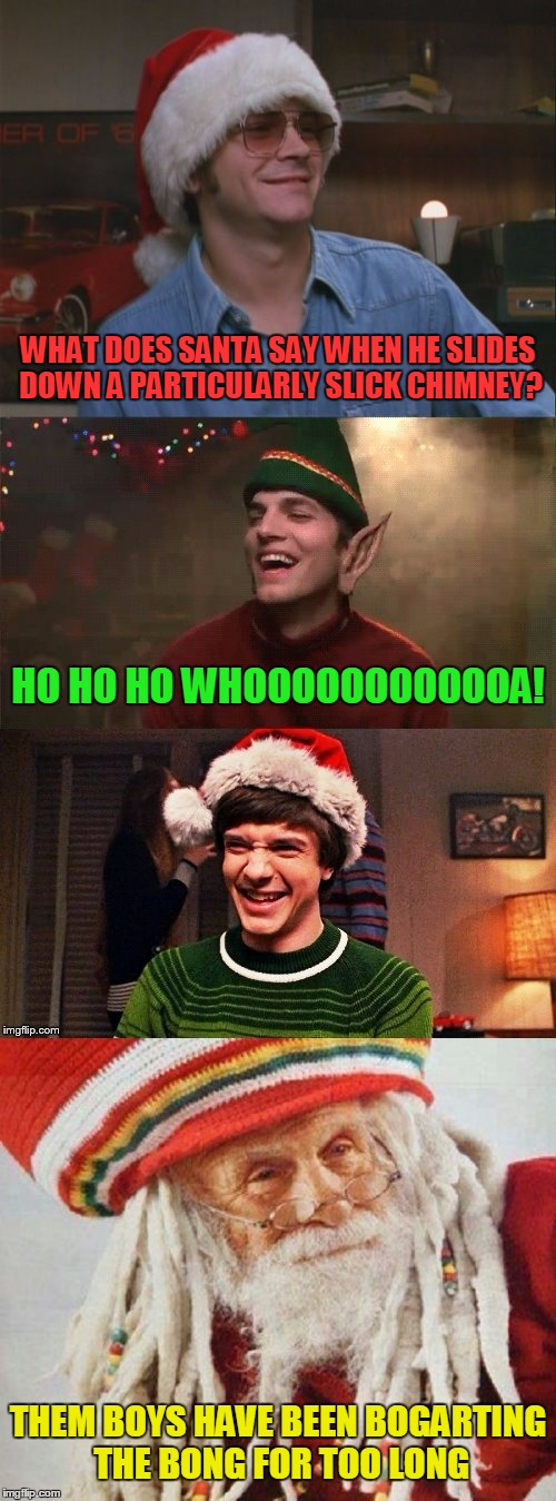 it's funnier when you've a lung full (thanks to DashHopes for the template and inspiration) | WHAT DOES SANTA SAY WHEN HE SLIDES DOWN A PARTICULARLY SLICK CHIMNEY? HO HO HO WHOOOOOOOOOOOA! THEM BOYS HAVE BEEN BOGARTING THE BONG FOR TOO LONG | image tagged in that 70's show,christmas memes,memes,santa,that 70's show christmas memes,jokes | made w/ Imgflip meme maker