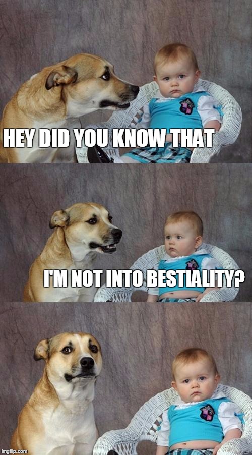 Dad Joke Dog | HEY DID YOU KNOW THAT; I'M NOT INTO BESTIALITY? | image tagged in memes,dad joke dog | made w/ Imgflip meme maker