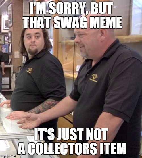 pawn stars rebuttal | I'M SORRY, BUT THAT SWAG MEME; IT'S JUST NOT A COLLECTORS ITEM | image tagged in pawn stars rebuttal | made w/ Imgflip meme maker