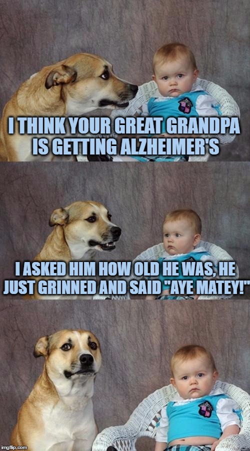 Dad Joke Dog | I THINK YOUR GREAT GRANDPA IS GETTING ALZHEIMER'S; I ASKED HIM HOW OLD HE WAS, HE JUST GRINNED AND SAID "AYE MATEY!" | image tagged in memes,dad joke dog | made w/ Imgflip meme maker