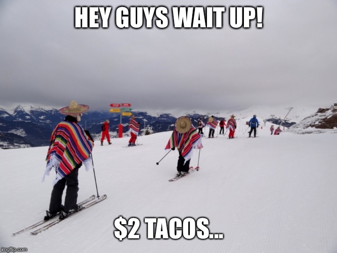 Skiing mexicans | HEY GUYS WAIT UP! $2 TACOS... | image tagged in skiing mexicans | made w/ Imgflip meme maker