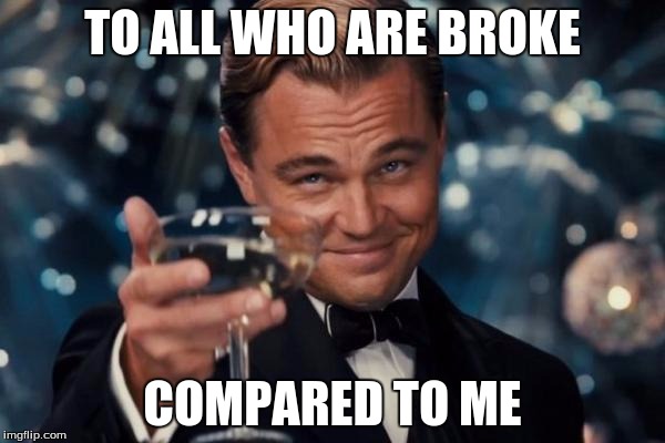 Leonardo Dicaprio Cheers | TO ALL WHO ARE BROKE; COMPARED TO ME | image tagged in memes,leonardo dicaprio cheers | made w/ Imgflip meme maker