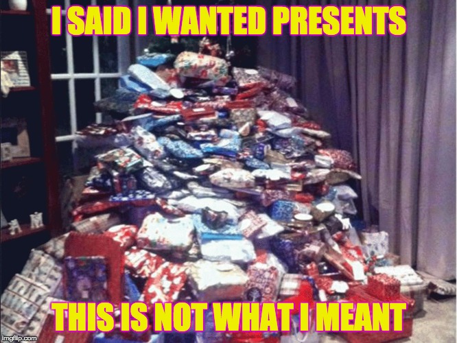 300 Xmas presents | I SAID I WANTED PRESENTS; THIS IS NOT WHAT I MEANT | image tagged in 300 xmas presents | made w/ Imgflip meme maker