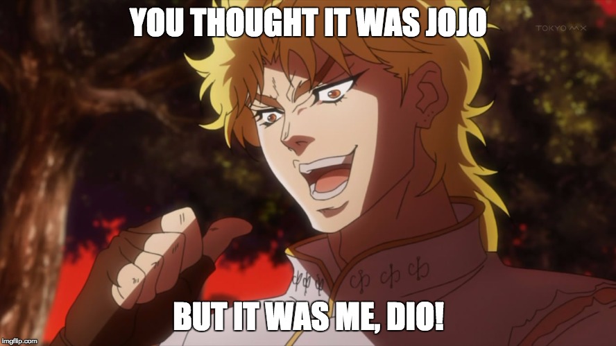 Dio "You thought it was..." | YOU THOUGHT IT WAS JOJO; BUT IT WAS ME, DIO! | image tagged in jojo's bizarre adventure | made w/ Imgflip meme maker