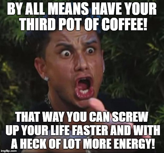 DJ Pauly D | BY ALL MEANS HAVE YOUR THIRD POT OF COFFEE! THAT WAY YOU CAN SCREW UP YOUR LIFE FASTER AND WITH A HECK OF LOT MORE ENERGY! | image tagged in memes,dj pauly d | made w/ Imgflip meme maker