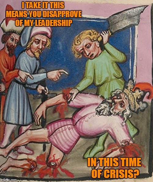 the only mode of governance messier than democracy | I TAKE IT THIS MEANS YOU DISAPPROVE OF MY LEADERSHIP; IN THIS TIME OF CRISIS? | image tagged in medieval,medieval musings,medieval memes,memes,historical | made w/ Imgflip meme maker