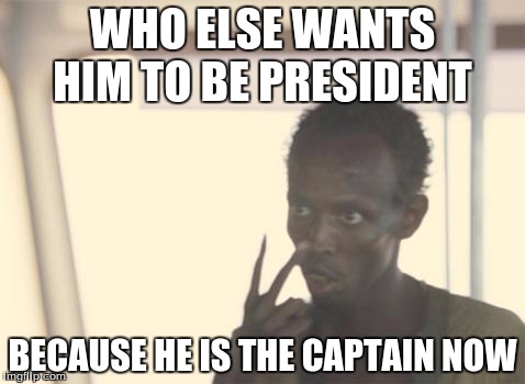 I'm The Captain Now | WHO ELSE WANTS HIM TO BE PRESIDENT; BECAUSE HE IS THE CAPTAIN NOW | image tagged in memes,i'm the captain now | made w/ Imgflip meme maker