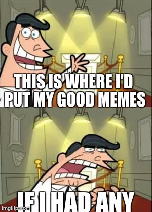 This Is Where I'd Put My Trophy If I Had One | THIS IS WHERE I'D PUT MY GOOD MEMES; IF I HAD ANY | image tagged in memes,this is where i'd put my trophy if i had one | made w/ Imgflip meme maker