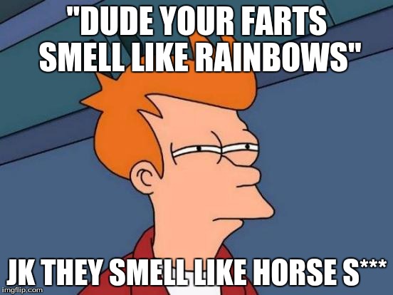 Futurama Fry | "DUDE YOUR FARTS SMELL LIKE RAINBOWS"; JK THEY SMELL LIKE HORSE S*** | image tagged in memes,futurama fry | made w/ Imgflip meme maker