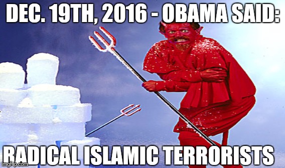 HELL...Froze Over on December 20, 2016 | DEC. 19TH, 2016 - OBAMA SAID:; RADICAL ISLAMIC TERRORISTS | image tagged in funny memes,funny,memes,gifs | made w/ Imgflip meme maker