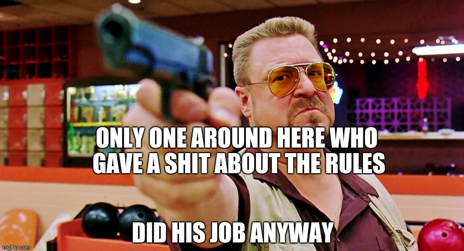 ONLY ONE AROUND HERE WHO GAVE A SHIT ABOUT THE RULES; DID HIS JOB ANYWAY | image tagged in big lebowski | made w/ Imgflip meme maker