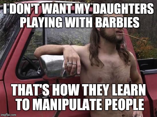 almost politically correct redneck red neck | I DON'T WANT MY DAUGHTERS PLAYING WITH BARBIES; THAT'S HOW THEY LEARN TO MANIPULATE PEOPLE | image tagged in almost politically correct redneck red neck,memes,barbie | made w/ Imgflip meme maker