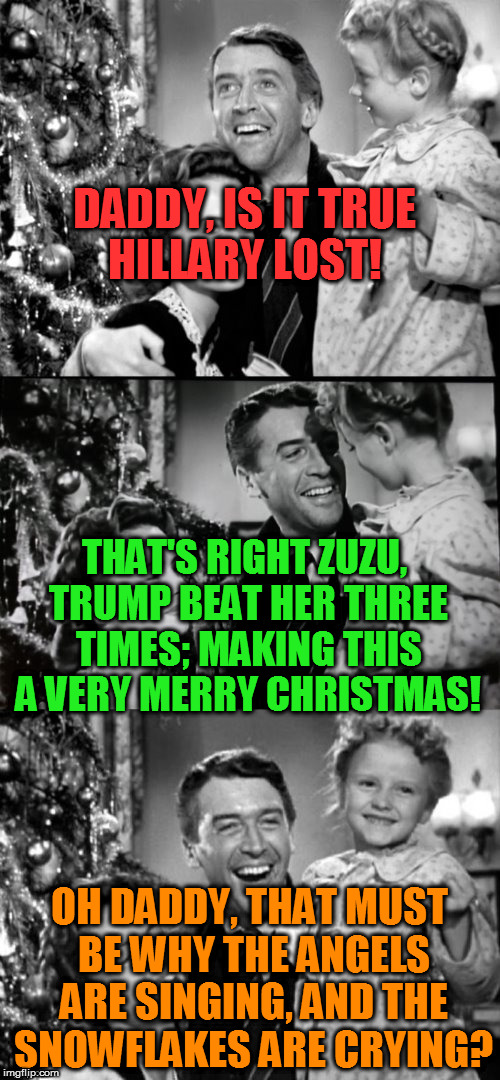 It's A Wonderful Life | DADDY, IS IT TRUE HILLARY LOST! THAT'S RIGHT ZUZU, TRUMP BEAT HER THREE TIMES; MAKING THIS A VERY MERRY CHRISTMAS! OH DADDY, THAT MUST BE WHY THE ANGELS ARE SINGING, AND THE SNOWFLAKES ARE CRYING? | image tagged in it's a wonderful life | made w/ Imgflip meme maker