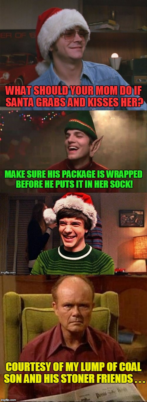 all those ho ho hos, so little time | WHAT SHOULD YOUR MOM DO IF SANTA GRABS AND KISSES HER? MAKE SURE HIS PACKAGE IS WRAPPED BEFORE HE PUTS IT IN HER SOCK! COURTESY OF MY LUMP OF COAL SON AND HIS STONER FRIENDS . . . | image tagged in that 70's show,christmas memes,memes,santa,that 70's show christmas memes,jokes | made w/ Imgflip meme maker