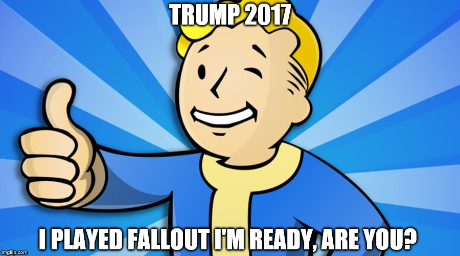TRUMP 2017; I PLAYED FALLOUT I'M READY, ARE YOU? | image tagged in trump 2016,fallout vault boy,fallout 4 | made w/ Imgflip meme maker