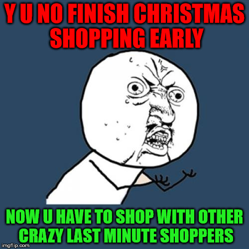 The Spirit Of Giving | Y U NO FINISH CHRISTMAS SHOPPING EARLY; NOW U HAVE TO SHOP WITH OTHER CRAZY LAST MINUTE SHOPPERS | image tagged in memes,y u no,last minute,christmas gifts,crazy shoppers | made w/ Imgflip meme maker