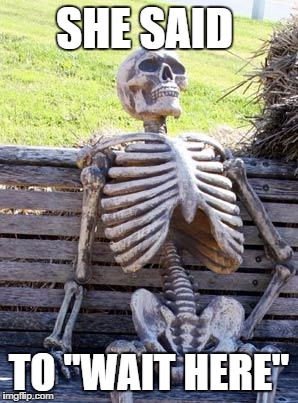 Waiting Skeleton Meme | SHE SAID; TO "WAIT HERE" | image tagged in memes,waiting skeleton | made w/ Imgflip meme maker