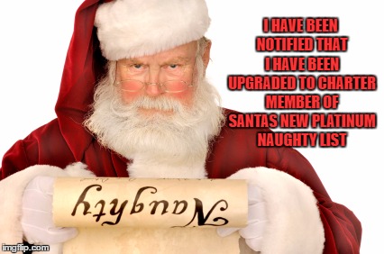 platinum naughty list | I HAVE BEEN NOTIFIED THAT I HAVE BEEN UPGRADED TO CHARTER MEMBER OF SANTAS NEW PLATINUM NAUGHTY LIST | image tagged in santa naughty list,funny,funny memes,christmas,santa | made w/ Imgflip meme maker