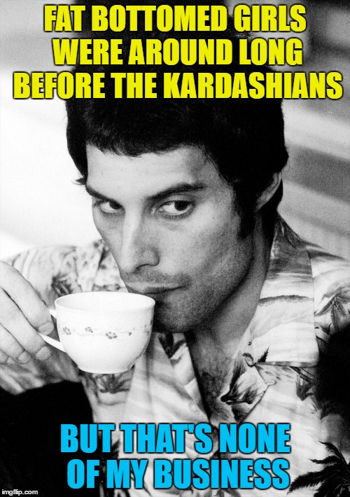 And don't get him started on today's "singers"... | FAT BOTTOMED GIRLS WERE AROUND LONG BEFORE THE KARDASHIANS; BUT THAT'S NONE OF MY BUSINESS | image tagged in memes,freddie mercury,but thats none of my business,fat bottomed girls,music,kardashians | made w/ Imgflip meme maker