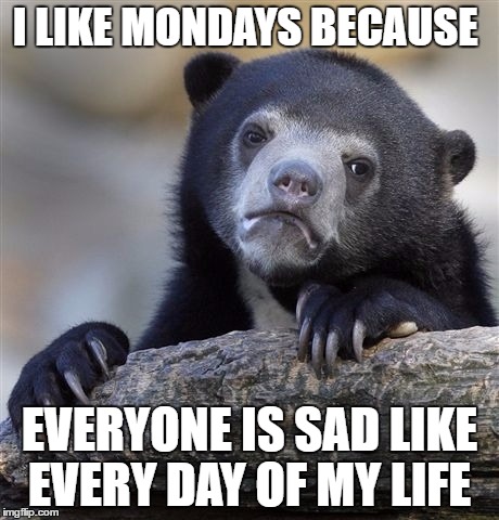 Confession Bear Meme | I LIKE MONDAYS BECAUSE; EVERYONE IS SAD LIKE EVERY DAY OF MY LIFE | image tagged in memes,confession bear | made w/ Imgflip meme maker