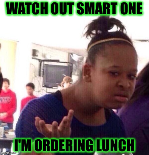 Black Girl Wat | WATCH OUT SMART ONE; I'M ORDERING LUNCH | image tagged in memes,black girl wat | made w/ Imgflip meme maker