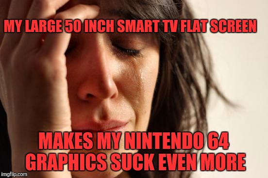 First World Problems | MY LARGE 50 INCH SMART TV FLAT SCREEN; MAKES MY NINTENDO 64 GRAPHICS SUCK EVEN MORE | image tagged in memes,first world problems | made w/ Imgflip meme maker