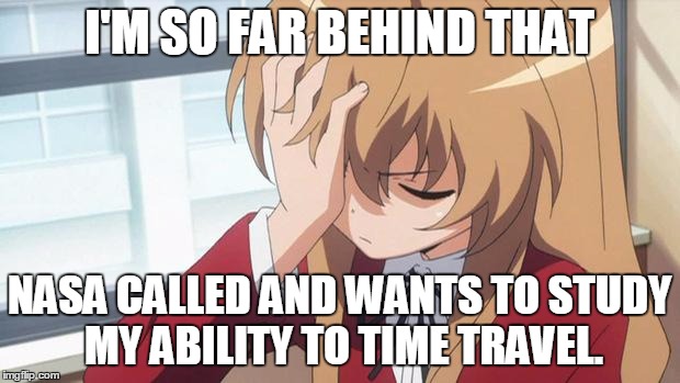 Facepalm | I'M SO FAR BEHIND THAT; NASA CALLED AND WANTS TO STUDY MY ABILITY TO TIME TRAVEL. | image tagged in facepalm | made w/ Imgflip meme maker