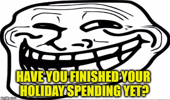 HAVE YOU FINISHED YOUR HOLIDAY SPENDING YET? | made w/ Imgflip meme maker