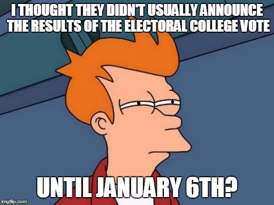Futurama Fry Meme | I THOUGHT THEY DIDN'T USUALLY ANNOUNCE THE RESULTS OF THE ELECTORAL COLLEGE VOTE UNTIL JANUARY 6TH? | image tagged in memes,futurama fry | made w/ Imgflip meme maker