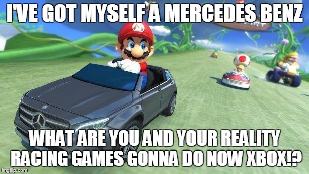 Xbox won't keep up with this! | I'VE GOT MYSELF A MERCEDES BENZ; WHAT ARE YOU AND YOUR REALITY RACING GAMES GONNA DO NOW XBOX!? | image tagged in mario kart 8 | made w/ Imgflip meme maker