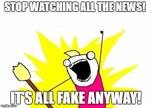X All The Y Meme | STOP WATCHING ALL THE NEWS! IT'S ALL FAKE ANYWAY! | image tagged in memes,x all the y | made w/ Imgflip meme maker