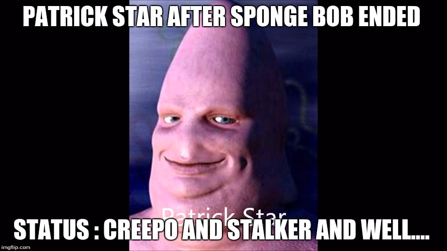 creepy | PATRICK STAR AFTER SPONGE BOB ENDED; STATUS : CREEPO AND STALKER AND WELL.... | image tagged in death | made w/ Imgflip meme maker