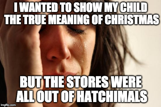Hatchimal Catastrophe | I WANTED TO SHOW MY CHILD THE TRUE MEANING OF CHRISTMAS; BUT THE STORES WERE ALL OUT OF HATCHIMALS | image tagged in memes,first world problems,hatchimal,christmas | made w/ Imgflip meme maker