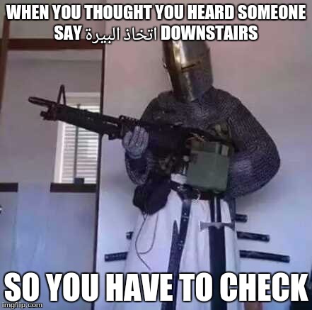 Crusader knight with M60 Machine Gun | WHEN YOU THOUGHT YOU HEARD SOMEONE SAY اتخاذ البيرة DOWNSTAIRS; SO YOU HAVE TO CHECK | image tagged in crusader knight with m60 machine gun | made w/ Imgflip meme maker