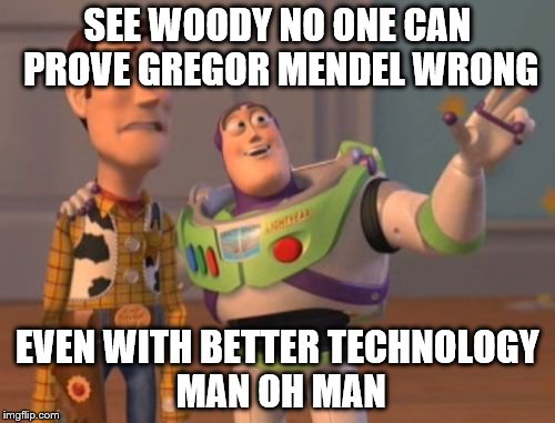 X, X Everywhere Meme | SEE WOODY NO ONE CAN PROVE GREGOR MENDEL WRONG; EVEN WITH BETTER TECHNOLOGY 
MAN OH MAN | image tagged in memes,x x everywhere | made w/ Imgflip meme maker