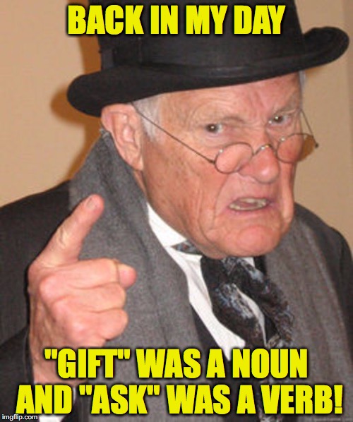 Back in my day | BACK IN MY DAY; "GIFT" WAS A NOUN AND "ASK" WAS A VERB! | image tagged in back in my day | made w/ Imgflip meme maker