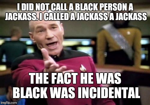 Picard Wtf Meme | I DID NOT CALL A BLACK PERSON A JACKASS. I CALLED A JACKASS A JACKASS THE FACT HE WAS BLACK WAS INCIDENTAL | image tagged in memes,picard wtf | made w/ Imgflip meme maker