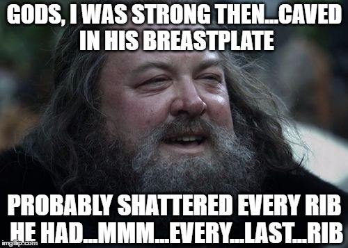 King Robert | GODS, I WAS STRONG THEN...CAVED IN HIS BREASTPLATE; PROBABLY SHATTERED EVERY RIB HE HAD...MMM...EVERY...LAST...RIB | image tagged in king robert | made w/ Imgflip meme maker