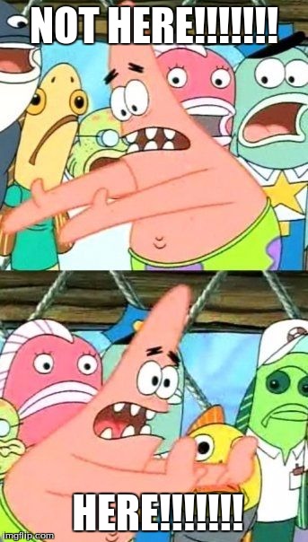 Put It Somewhere Else Patrick | NOT HERE!!!!!!! HERE!!!!!!! | image tagged in memes,put it somewhere else patrick | made w/ Imgflip meme maker