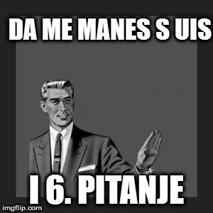 Kill Yourself Guy Meme | DA ME MANES S UIS; I 6. PITANJE | image tagged in memes,kill yourself guy | made w/ Imgflip meme maker
