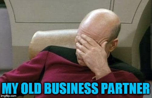 Captain Picard Facepalm Meme | MY OLD BUSINESS PARTNER | image tagged in memes,captain picard facepalm | made w/ Imgflip meme maker