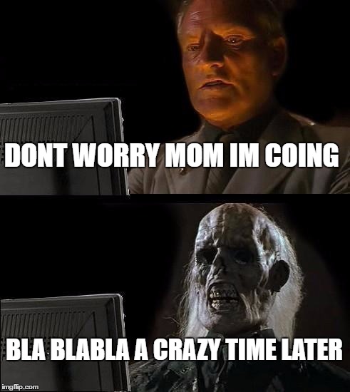 I'll Just Wait Here | DONT WORRY MOM IM COING; BLA BLABLA A CRAZY TIME LATER | image tagged in memes,ill just wait here | made w/ Imgflip meme maker