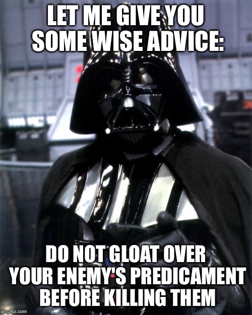 - | LET ME GIVE YOU SOME WISE ADVICE:; DO NOT GLOAT OVER YOUR ENEMY'S PREDICAMENT BEFORE KILLING THEM | image tagged in darth vader,memes | made w/ Imgflip meme maker