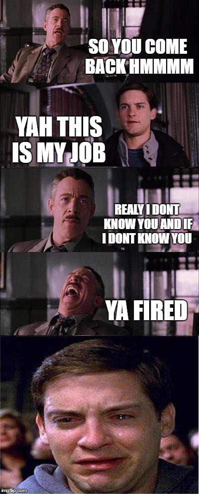Peter Parker Cry | SO YOU COME BACK HMMMM; YAH THIS IS MY JOB; REALY I DONT KNOW YOU AND IF I DONT KNOW YOU; YA FIRED | image tagged in memes,peter parker cry | made w/ Imgflip meme maker
