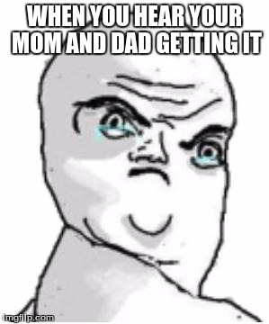 Not Okay Rage Face | WHEN YOU HEAR YOUR MOM AND DAD GETTING IT | image tagged in memes,not okay rage face | made w/ Imgflip meme maker