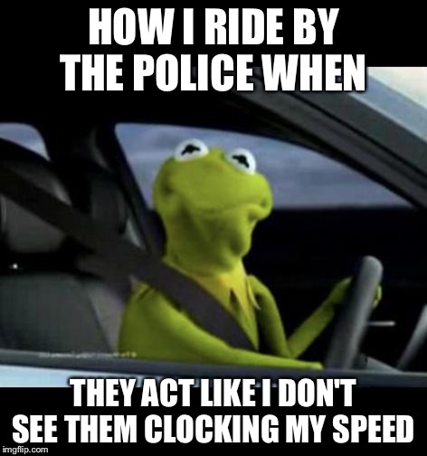 Kermit Driving | HOW I RIDE BY THE POLICE WHEN; THEY ACT LIKE I DON'T SEE THEM CLOCKING MY SPEED | image tagged in kermit driving | made w/ Imgflip meme maker