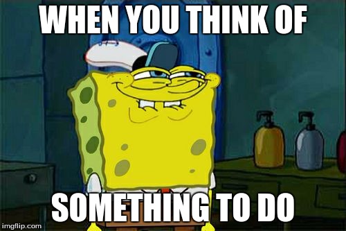 Don't You Squidward Meme | WHEN YOU THINK OF; SOMETHING TO DO | image tagged in memes,dont you squidward | made w/ Imgflip meme maker